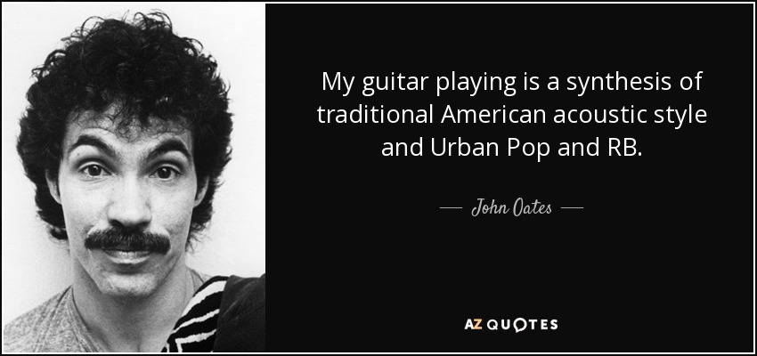 My guitar playing is a synthesis of traditional American acoustic style and Urban Pop and RB. - John Oates