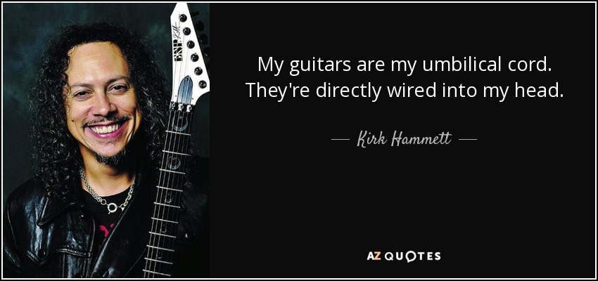 My guitars are my umbilical cord. They're directly wired into my head. - Kirk Hammett