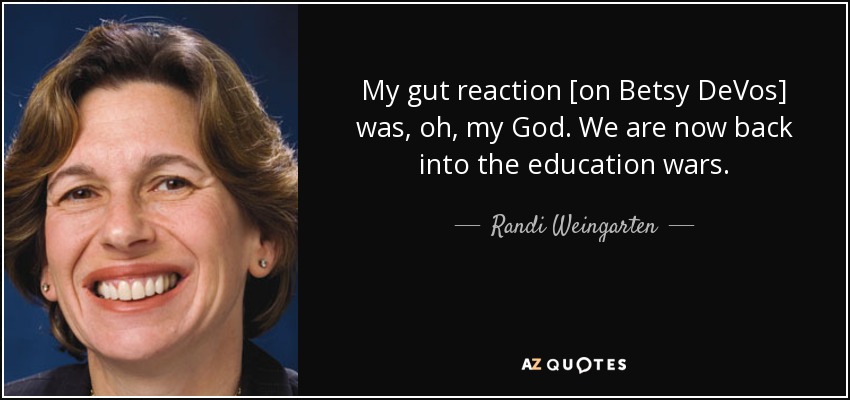 My gut reaction [on Betsy DeVos] was, oh, my God. We are now back into the education wars. - Randi Weingarten