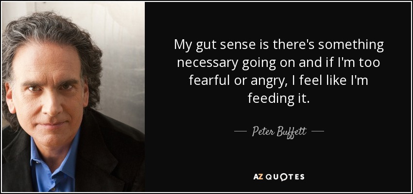 My gut sense is there's something necessary going on and if I'm too fearful or angry, I feel like I'm feeding it. - Peter Buffett