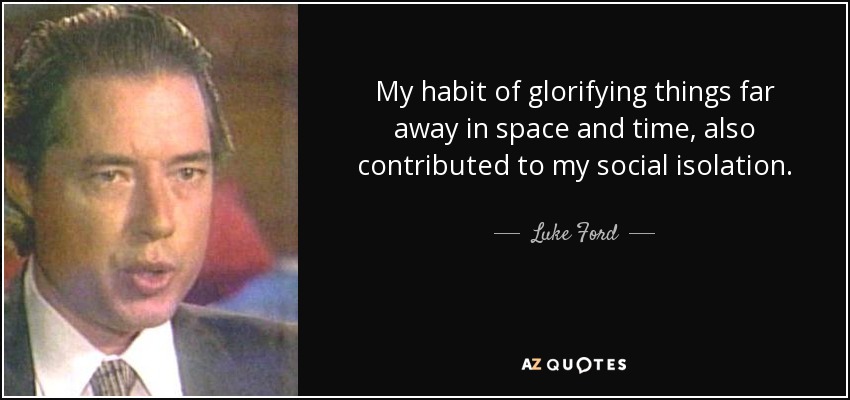 My habit of glorifying things far away in space and time, also contributed to my social isolation. - Luke Ford