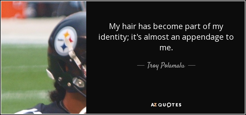My hair has become part of my identity; it's almost an appendage to me. - Troy Polamalu