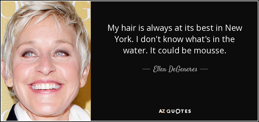My hair is always at its best in New York. I don't know what's in the water. It could be mousse. - Ellen DeGeneres