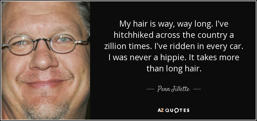 My hair is way, way long. I've hitchhiked across the country a zillion times. I've ridden in every car. I was never a hippie. It takes more than long hair. - Penn Jillette