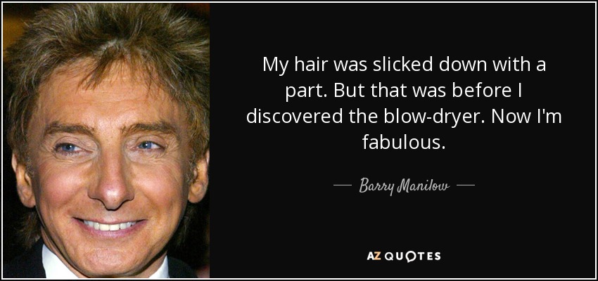 My hair was slicked down with a part. But that was before I discovered the blow-dryer. Now I'm fabulous. - Barry Manilow