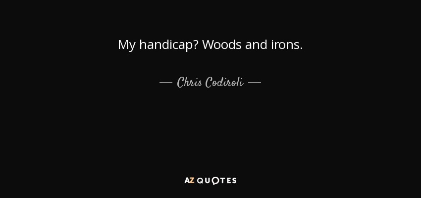 My handicap? Woods and irons. - Chris Codiroli