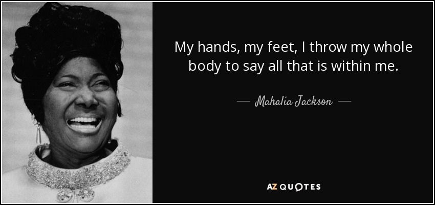 My hands, my feet, I throw my whole body to say all that is within me. - Mahalia Jackson