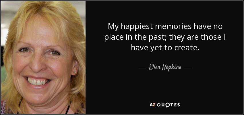 My happiest memories have no place in the past; they are those I have yet to create. - Ellen Hopkins