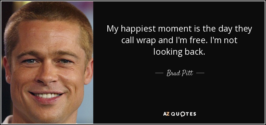 My happiest moment is the day they call wrap and I'm free. I'm not looking back. - Brad Pitt