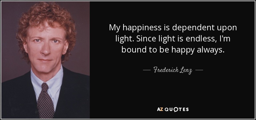 My happiness is dependent upon light. Since light is endless, I'm bound to be happy always. - Frederick Lenz