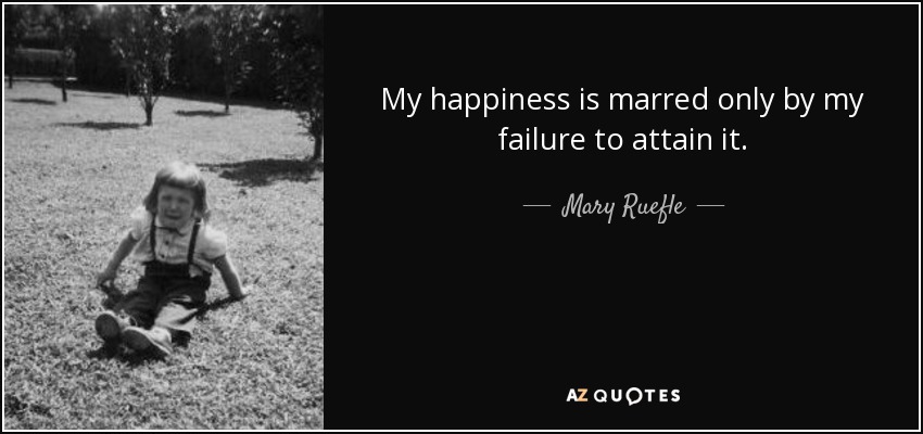 My happiness is marred only by my failure to attain it. - Mary Ruefle