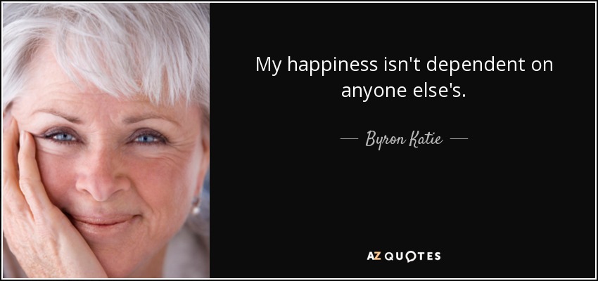 My happiness isn't dependent on anyone else's. - Byron Katie