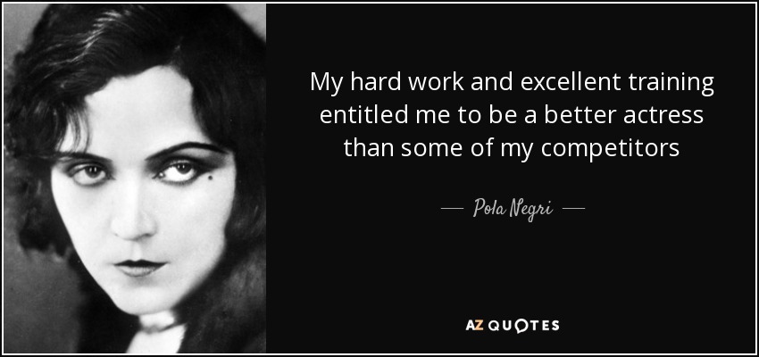 My hard work and excellent training entitled me to be a better actress than some of my competitors - Pola Negri