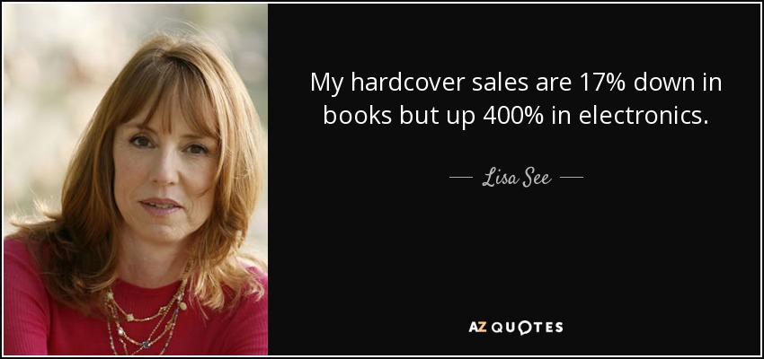 My hardcover sales are 17% down in books but up 400% in electronics. - Lisa See