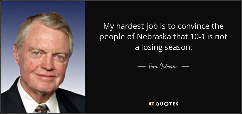 My hardest job is to convince the people of Nebraska that 10-1 is not a losing season. - Tom Osborne