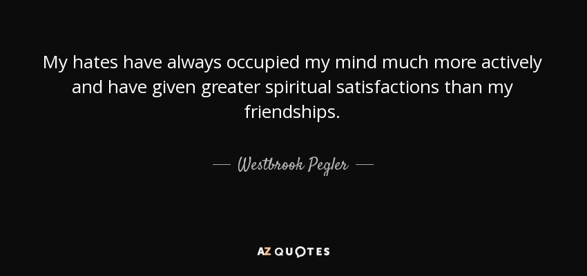 My hates have always occupied my mind much more actively and have given greater spiritual satisfactions than my friendships. - Westbrook Pegler