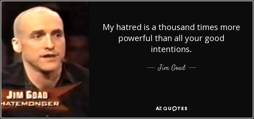 My hatred is a thousand times more powerful than all your good intentions. - Jim Goad