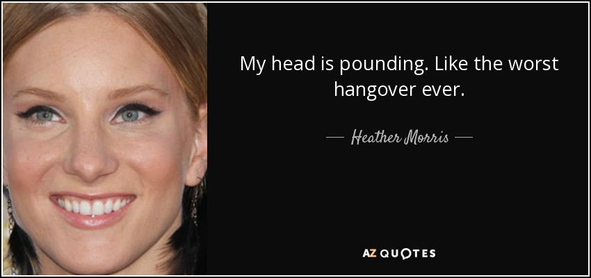 My head is pounding. Like the worst hangover ever. - Heather Morris