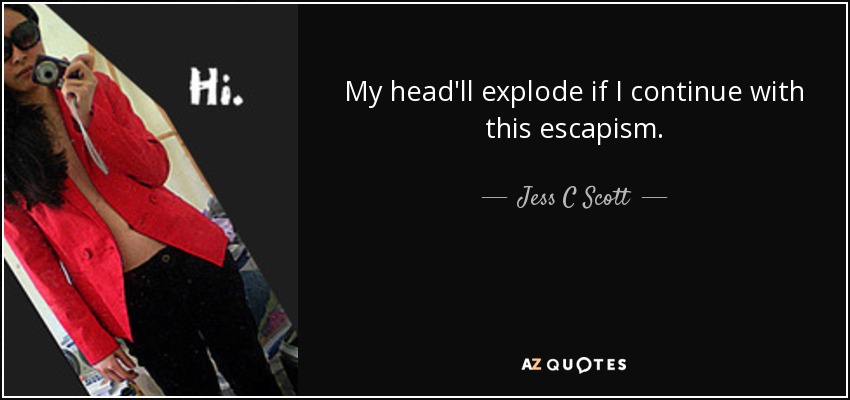 My head'll explode if I continue with this escapism. - Jess C Scott