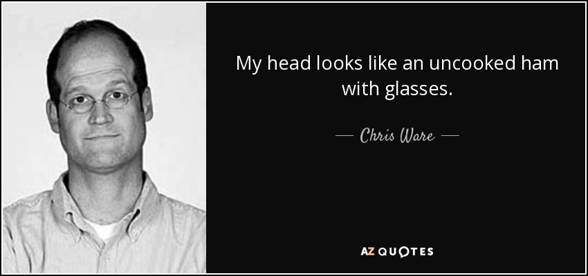 My head looks like an uncooked ham with glasses. - Chris Ware