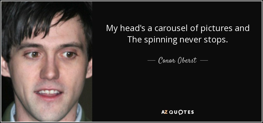 My head's a carousel of pictures and The spinning never stops. - Conor Oberst