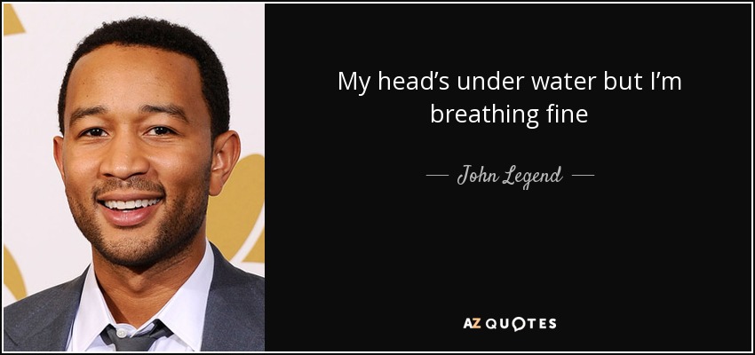 My head’s under water but I’m breathing fine - John Legend