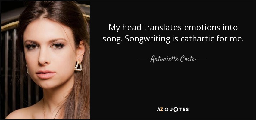 My head translates emotions into song. Songwriting is cathartic for me. - Antoniette Costa