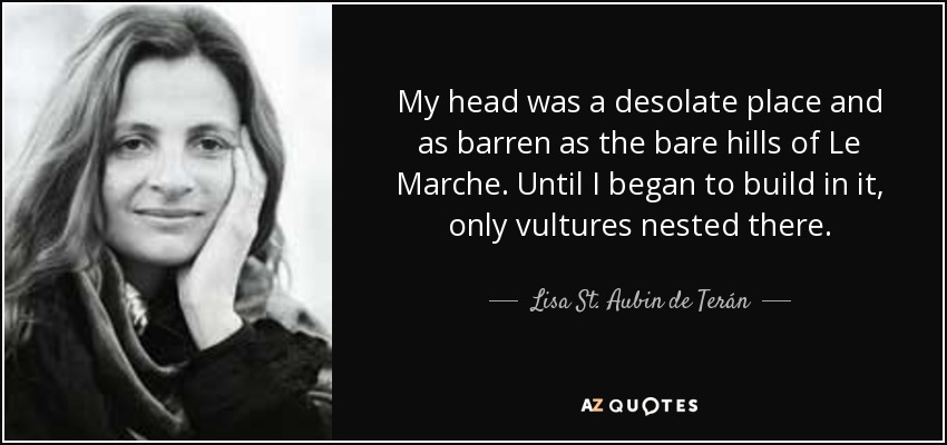 My head was a desolate place and as barren as the bare hills of Le Marche. Until I began to build in it, only vultures nested there. - Lisa St. Aubin de Terán