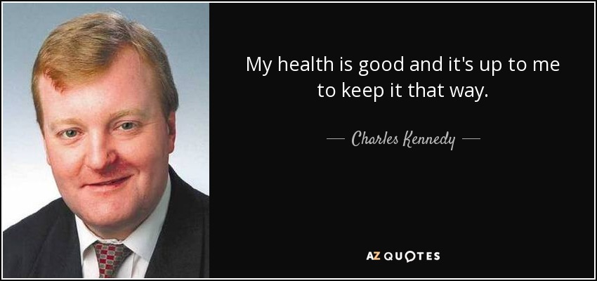 My health is good and it's up to me to keep it that way. - Charles Kennedy