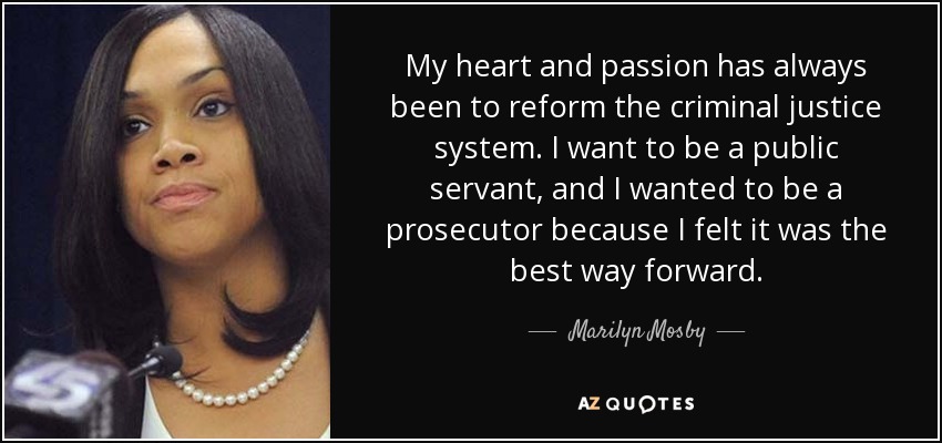 My heart and passion has always been to reform the criminal justice system. I want to be a public servant, and I wanted to be a prosecutor because I felt it was the best way forward. - Marilyn Mosby