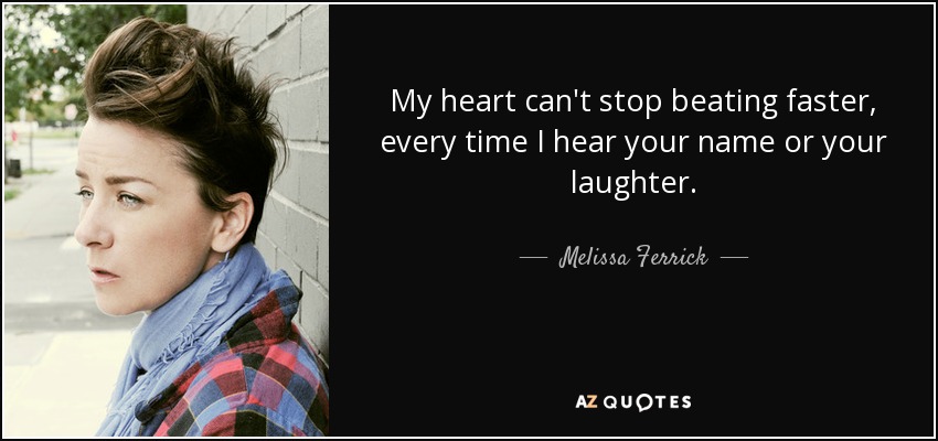 My heart can't stop beating faster, every time I hear your name or your laughter. - Melissa Ferrick
