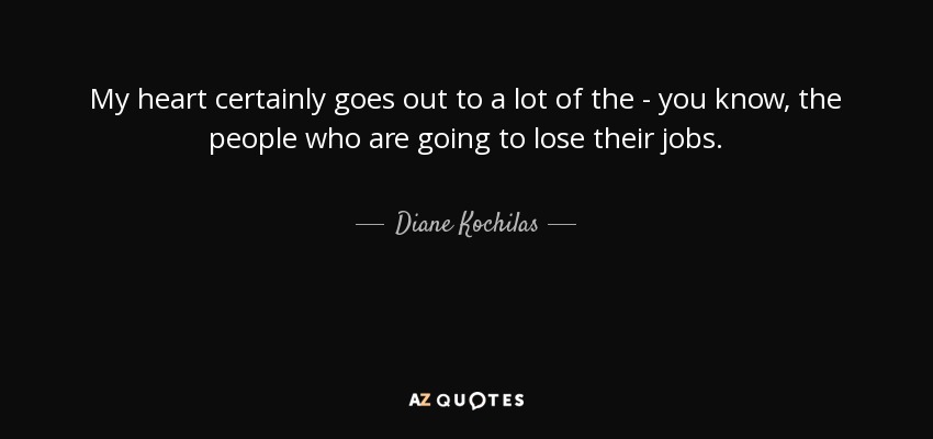 My heart certainly goes out to a lot of the - you know, the people who are going to lose their jobs. - Diane Kochilas