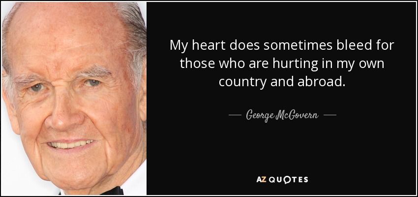 My heart does sometimes bleed for those who are hurting in my own country and abroad. - George McGovern