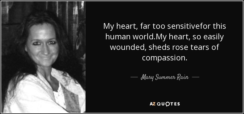 My heart, far too sensitivefor this human world.My heart, so easily wounded, sheds rose tears of compassion. - Mary Summer Rain