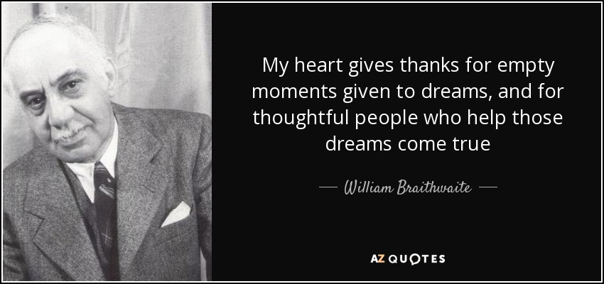 My heart gives thanks for empty moments given to dreams, and for thoughtful people who help those dreams come true - William Braithwaite