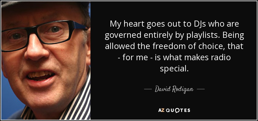My heart goes out to DJs who are governed entirely by playlists. Being allowed the freedom of choice, that - for me - is what makes radio special. - David Rodigan