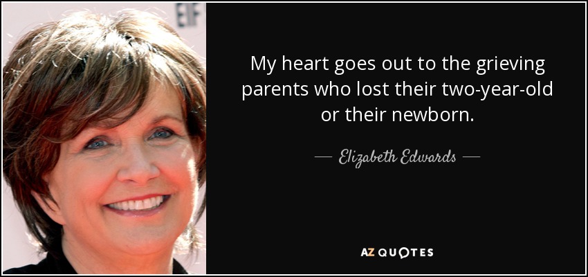 My heart goes out to the grieving parents who lost their two-year-old or their newborn. - Elizabeth Edwards