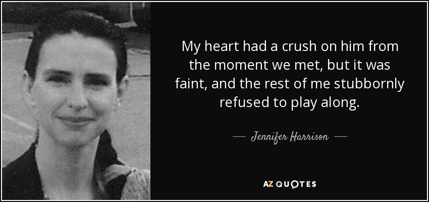 My heart had a crush on him from the moment we met, but it was faint, and the rest of me stubbornly refused to play along. - Jennifer Harrison