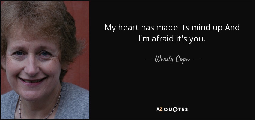 My heart has made its mind up And I'm afraid it's you. - Wendy Cope