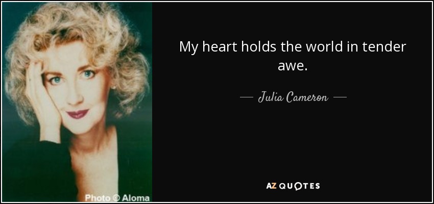 My heart holds the world in tender awe. - Julia Cameron