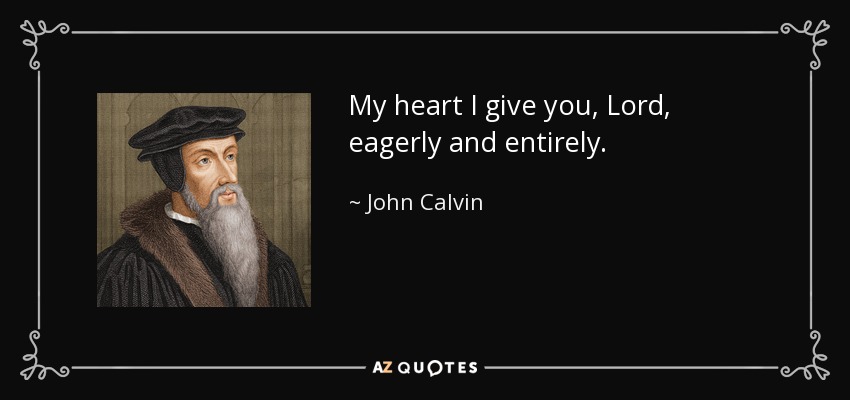 My heart I give you, Lord, eagerly and entirely. - John Calvin
