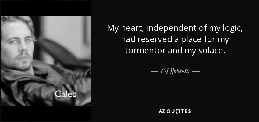 My heart, independent of my logic, had reserved a place for my tormentor and my solace. - CJ Roberts