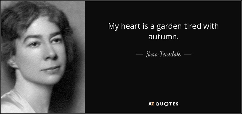 My heart is a garden tired with autumn. - Sara Teasdale