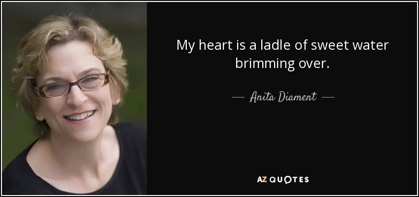 My heart is a ladle of sweet water brimming over. - Anita Diament
