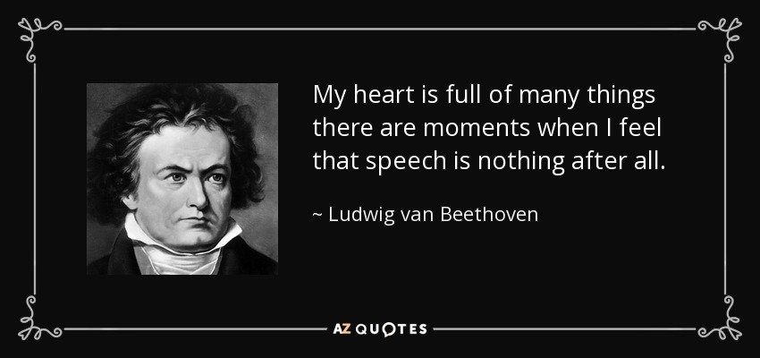 My heart is full of many things there are moments when I feel that speech is nothing after all. - Ludwig van Beethoven