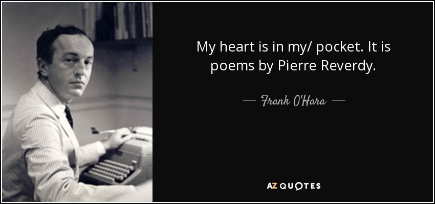 My heart is in my/ pocket. It is poems by Pierre Reverdy. - Frank O'Hara