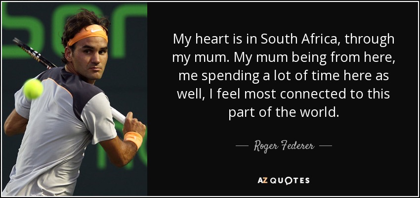 My heart is in South Africa, through my mum. My mum being from here, me spending a lot of time here as well, I feel most connected to this part of the world. - Roger Federer