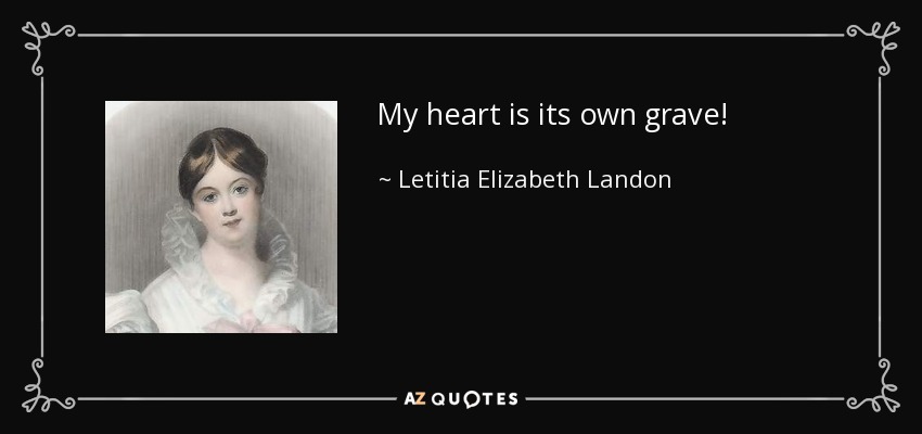 My heart is its own grave! - Letitia Elizabeth Landon