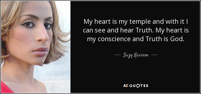 My heart is my temple and with it I can see and hear Truth. My heart is my conscience and Truth is God. - Suzy Kassem