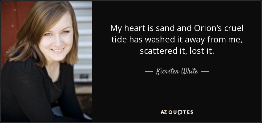 My heart is sand and Orion's cruel tide has washed it away from me, scattered it, lost it. - Kiersten White